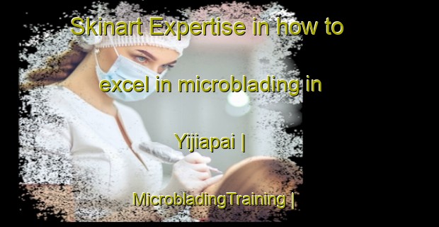 Skinart Expertise in how to excel in microblading in Yijiapai | MicrobladingTraining | MicrobladingClasses | SkinartTraining-China